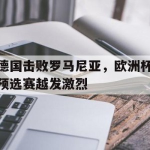 c7娱乐官方网站-德国击败罗马尼亚,欧洲杯预选赛越发激烈了吗