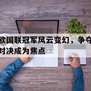 c7娱乐官网-关于欧国联冠军风云变幻，争夺对决成为焦点的信息