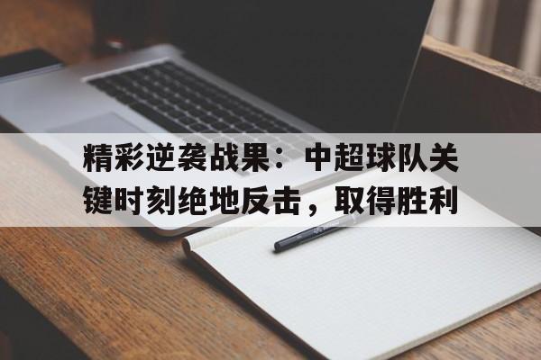 关于精彩逆袭战果:中超球队关键时刻绝地反击,取得胜利的信息 关于精彩逆袭战果:中超球队关键时刻绝地反击,取得胜利的信息